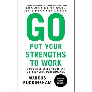 Go Put Your Strengths to Work: 6 Powerful Steps to Achieve Outstanding Performan